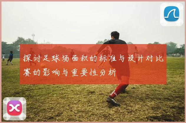 探讨足球场面积的标准与设计对比赛的影响与重要性分析