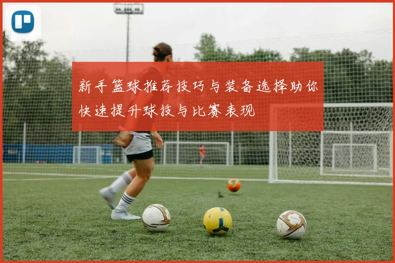 新手篮球推荐技巧与装备选择助你快速提升球技与比赛表现