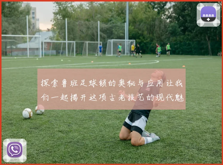 探索鲁班足球锁的奥秘与应用让我们一起揭开这项古老技艺的现代魅力