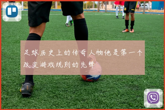 足球历史上的传奇人物他是第一个改变游戏规则的先锋