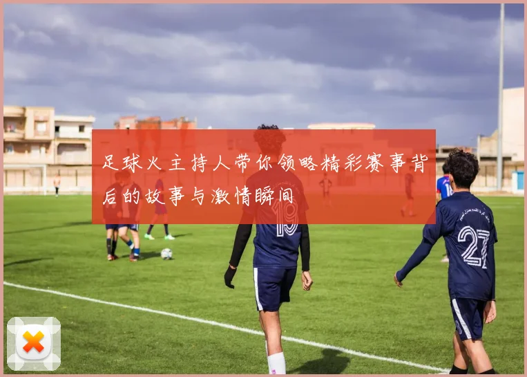 足球火主持人带你领略精彩赛事背后的故事与激情瞬间