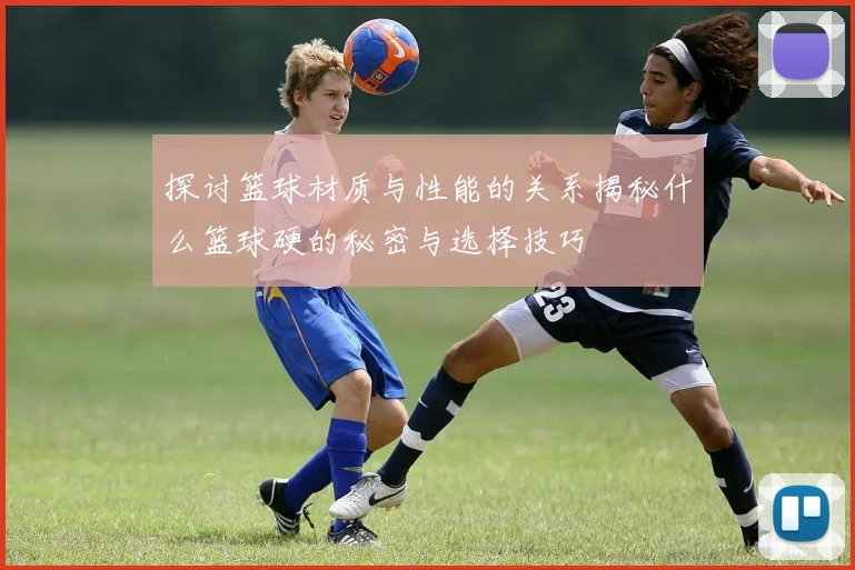 探讨篮球材质与性能的关系揭秘什么篮球硬的秘密与选择技巧