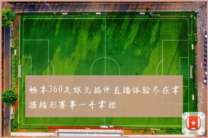 畅享360足球无插件直播体验尽在掌握精彩赛事一手掌控