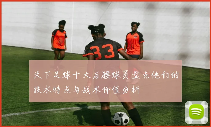 天下足球十大后腰球员盘点他们的技术特点与战术价值分析