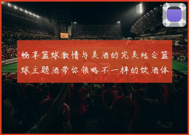 畅享篮球激情与美酒的完美结合篮球主题酒带你领略不一样的饮酒体验