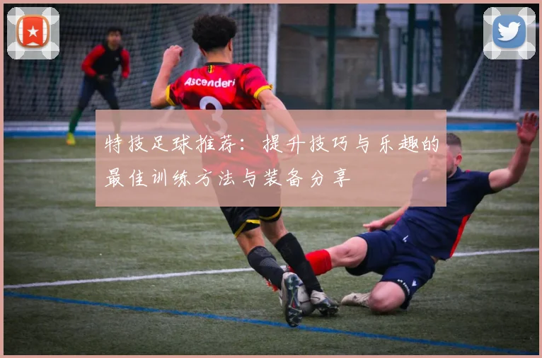 特技足球推荐：提升技巧与乐趣的最佳训练方法与装备分享