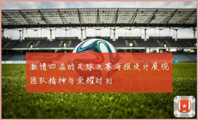 激情四溢的足球决赛海报设计展现团队精神与荣耀时刻