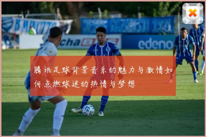 腾讯足球背景音乐的魅力与激情如何点燃球迷的热情与梦想